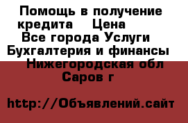 Помощь в получение кредита! › Цена ­ 777 - Все города Услуги » Бухгалтерия и финансы   . Нижегородская обл.,Саров г.